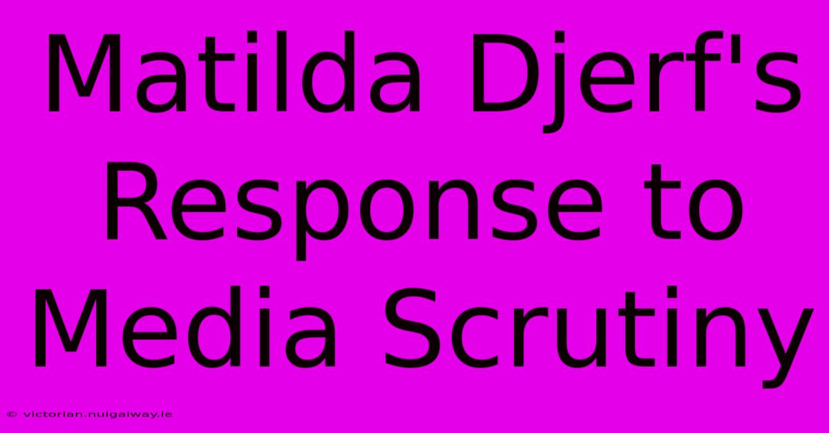 Matilda Djerf's Response To Media Scrutiny