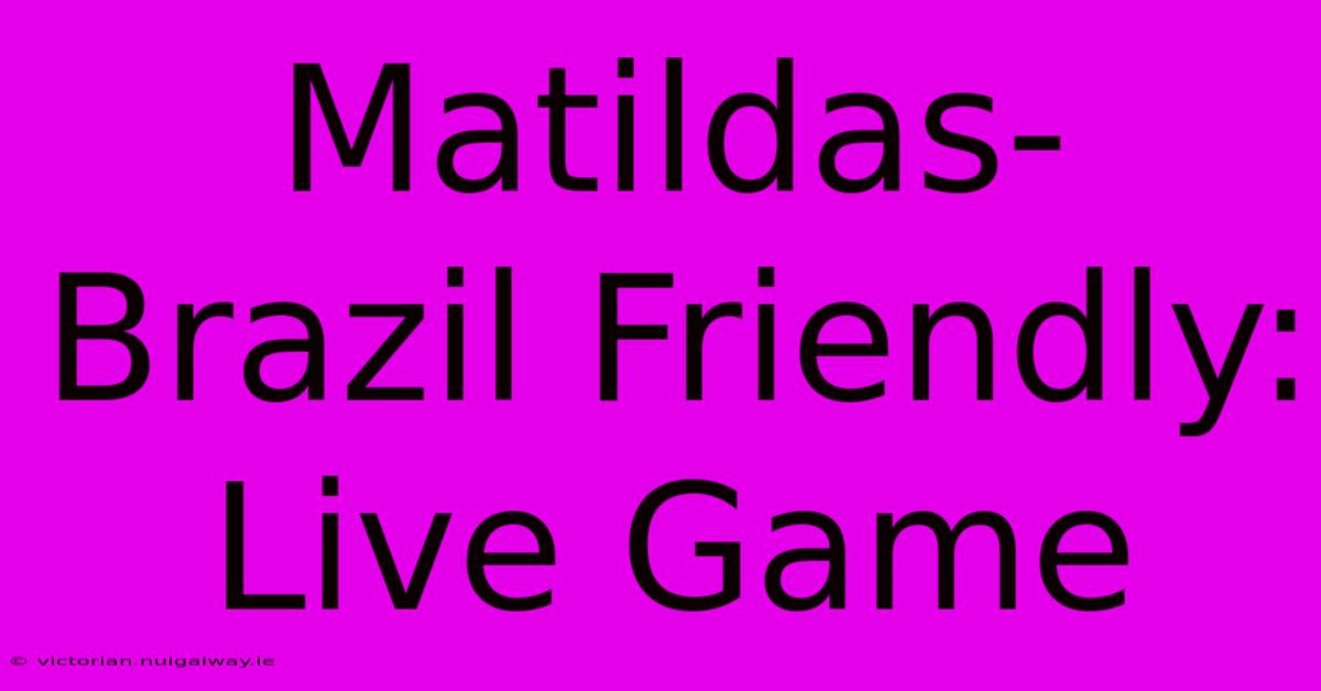 Matildas-Brazil Friendly: Live Game