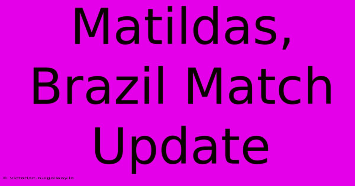 Matildas, Brazil Match Update