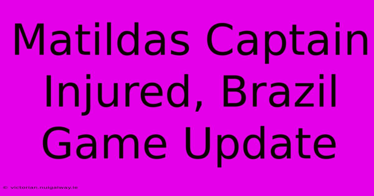 Matildas Captain Injured, Brazil Game Update