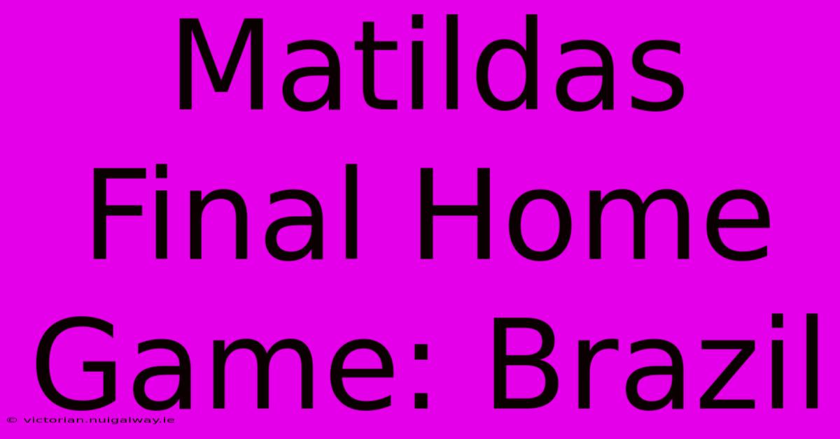 Matildas Final Home Game: Brazil