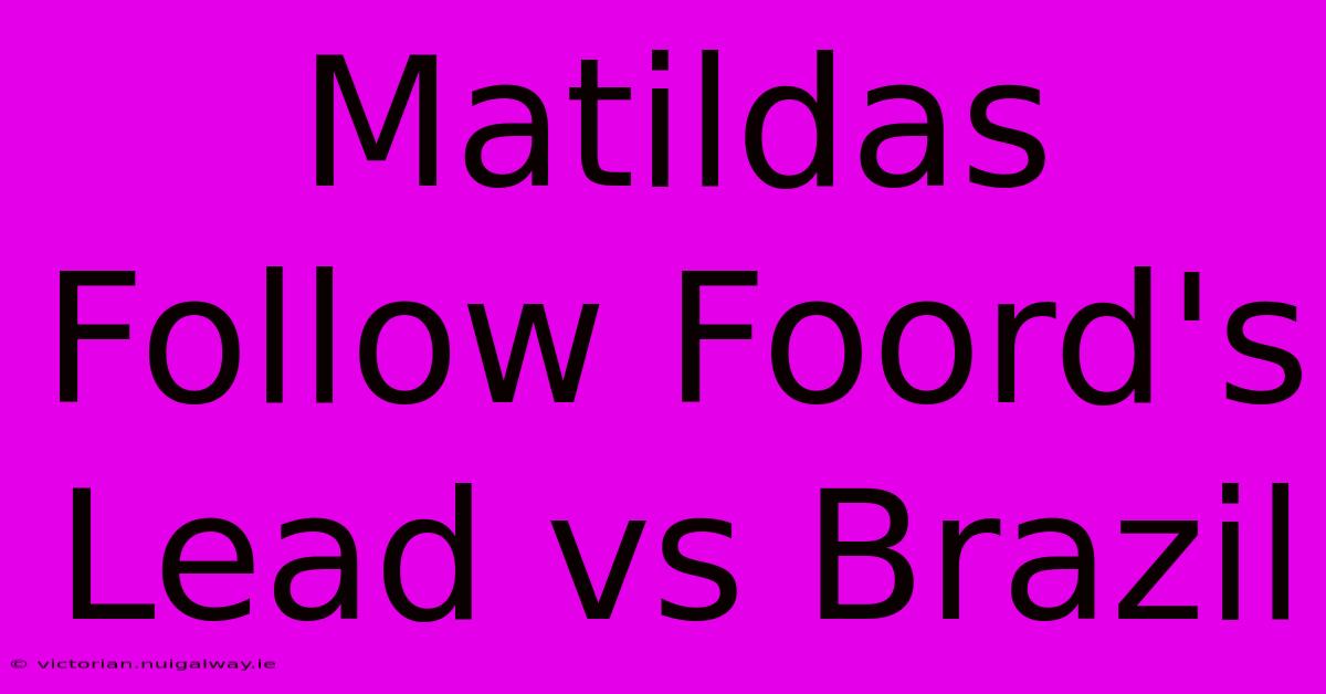 Matildas Follow Foord's Lead Vs Brazil