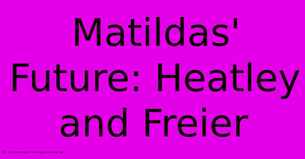 Matildas' Future: Heatley And Freier