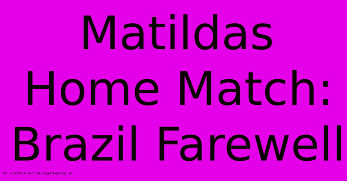 Matildas Home Match: Brazil Farewell