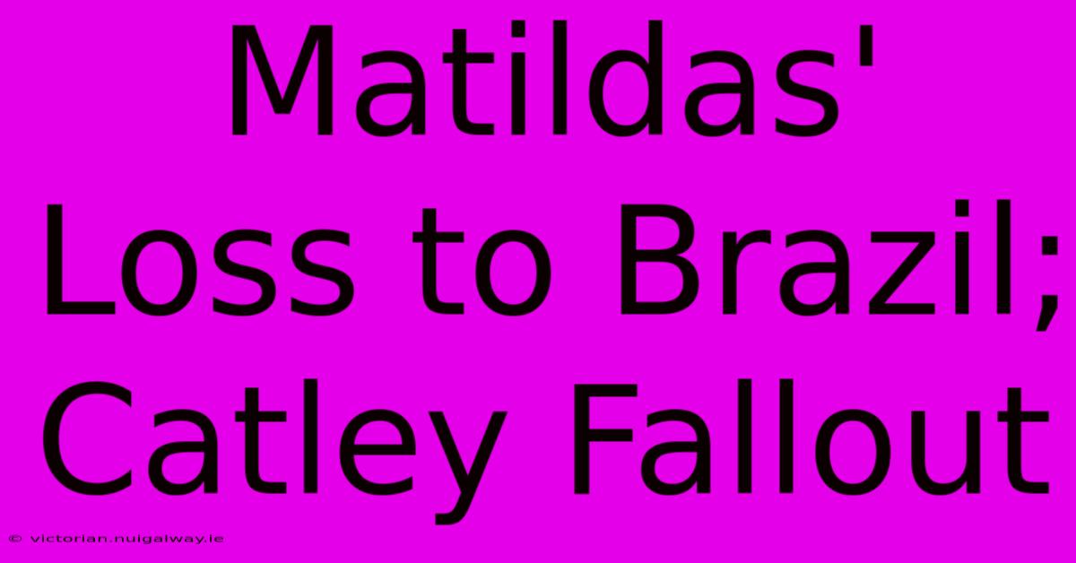 Matildas' Loss To Brazil; Catley Fallout