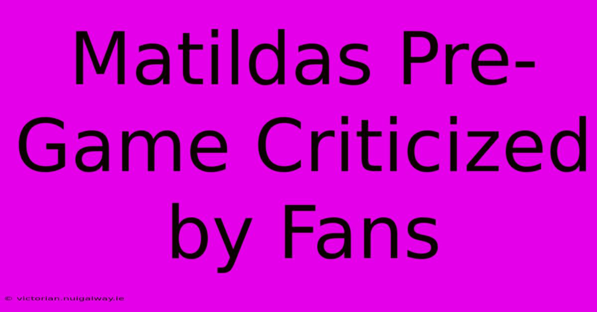 Matildas Pre-Game Criticized By Fans