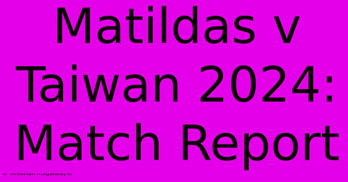 Matildas V Taiwan 2024: Match Report