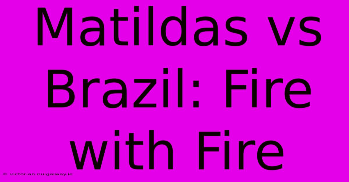 Matildas Vs Brazil: Fire With Fire