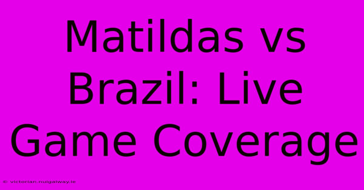 Matildas Vs Brazil: Live Game Coverage