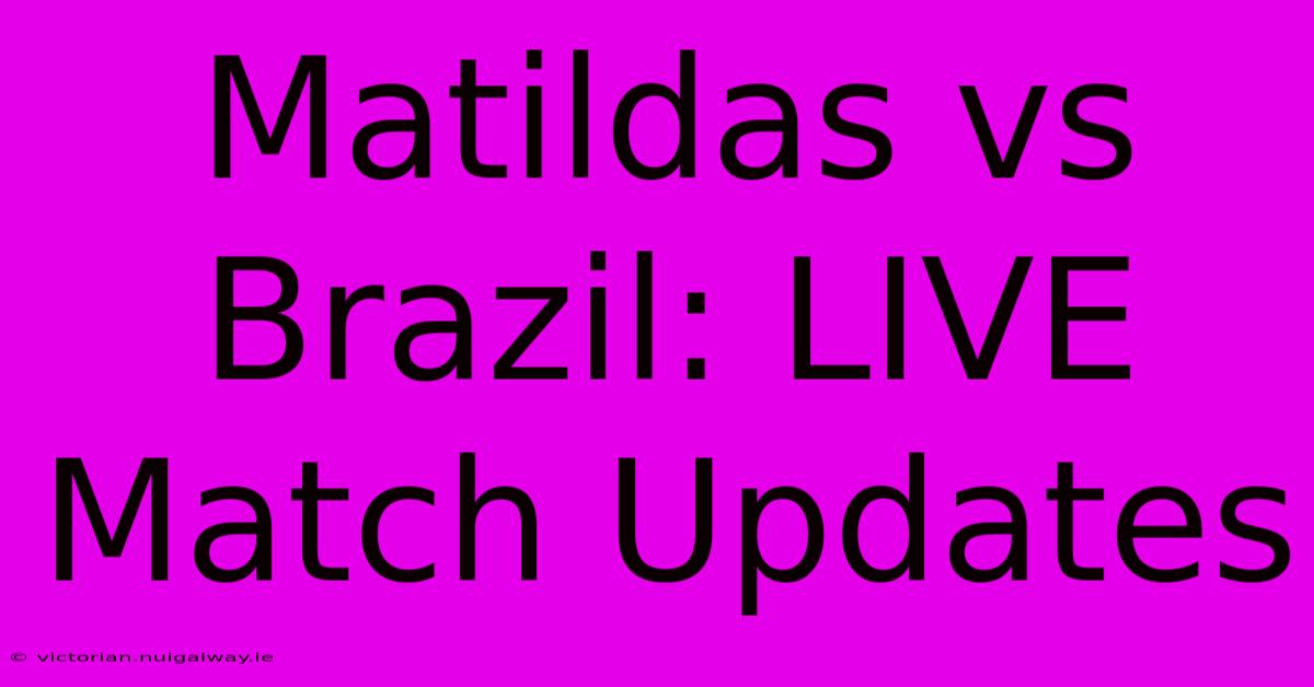 Matildas Vs Brazil: LIVE Match Updates