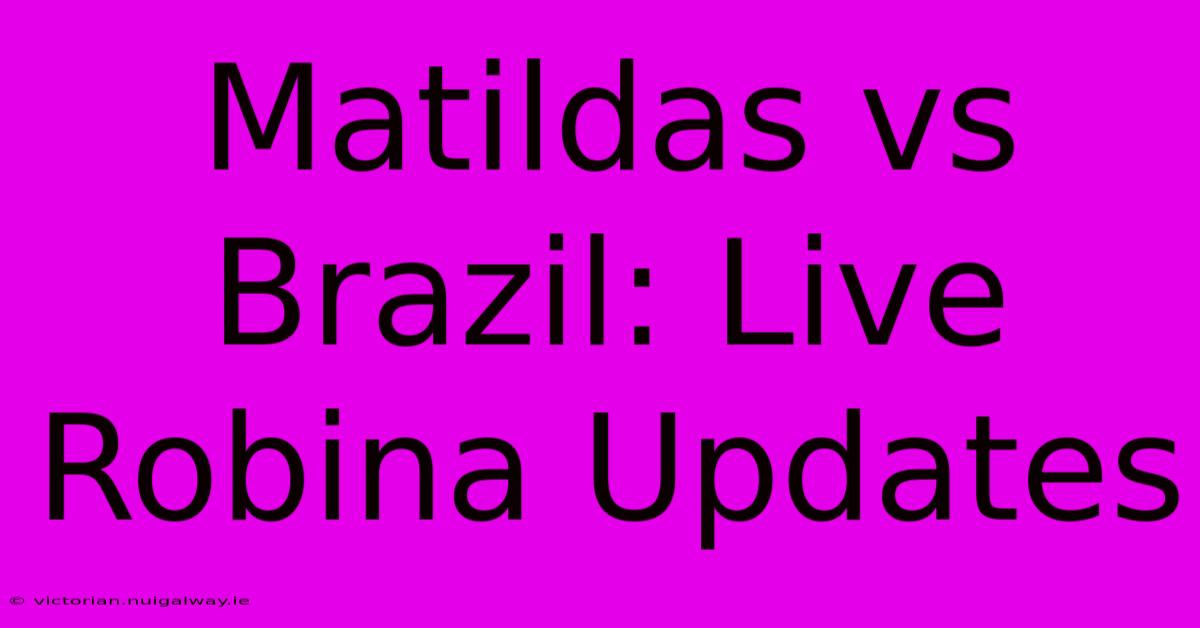 Matildas Vs Brazil: Live Robina Updates