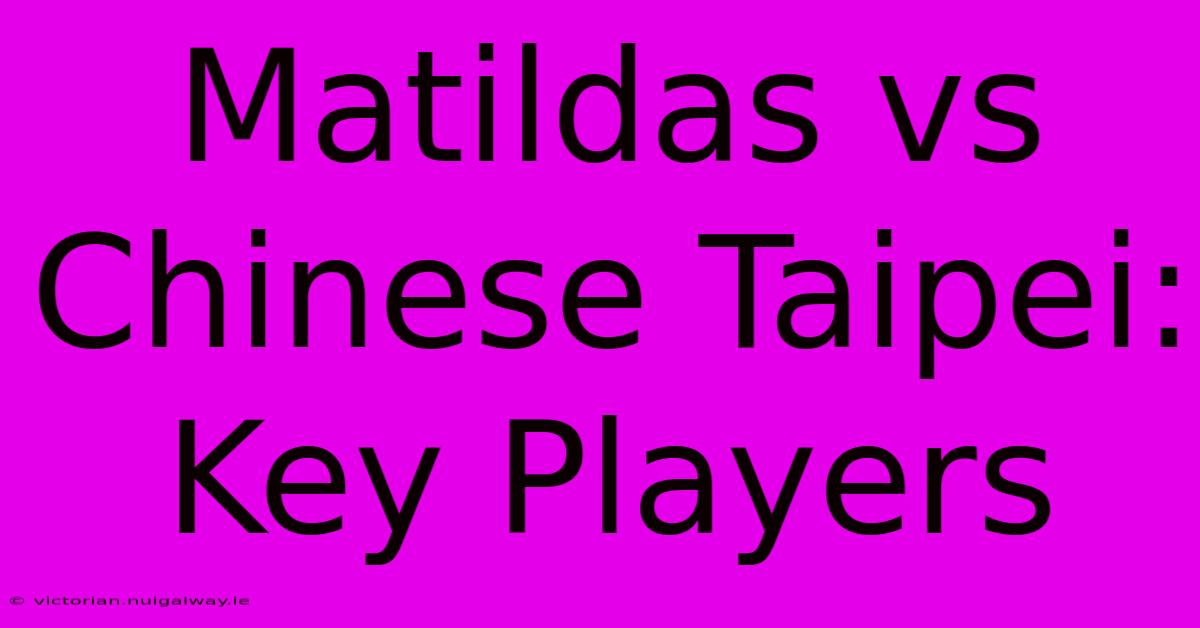 Matildas Vs Chinese Taipei: Key Players