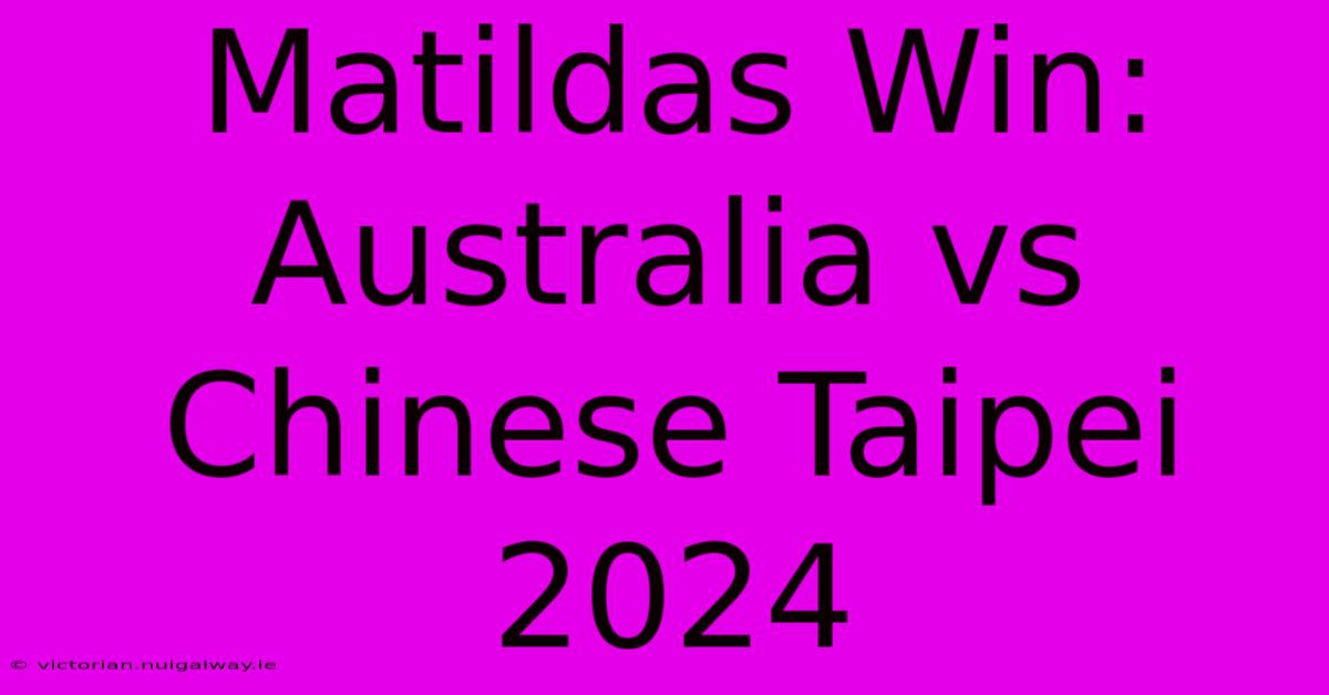 Matildas Win: Australia Vs Chinese Taipei 2024