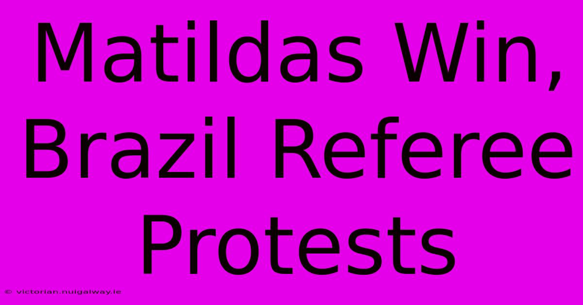 Matildas Win, Brazil Referee Protests