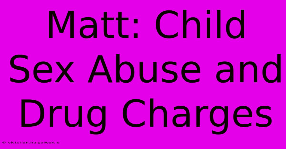 Matt: Child Sex Abuse And Drug Charges