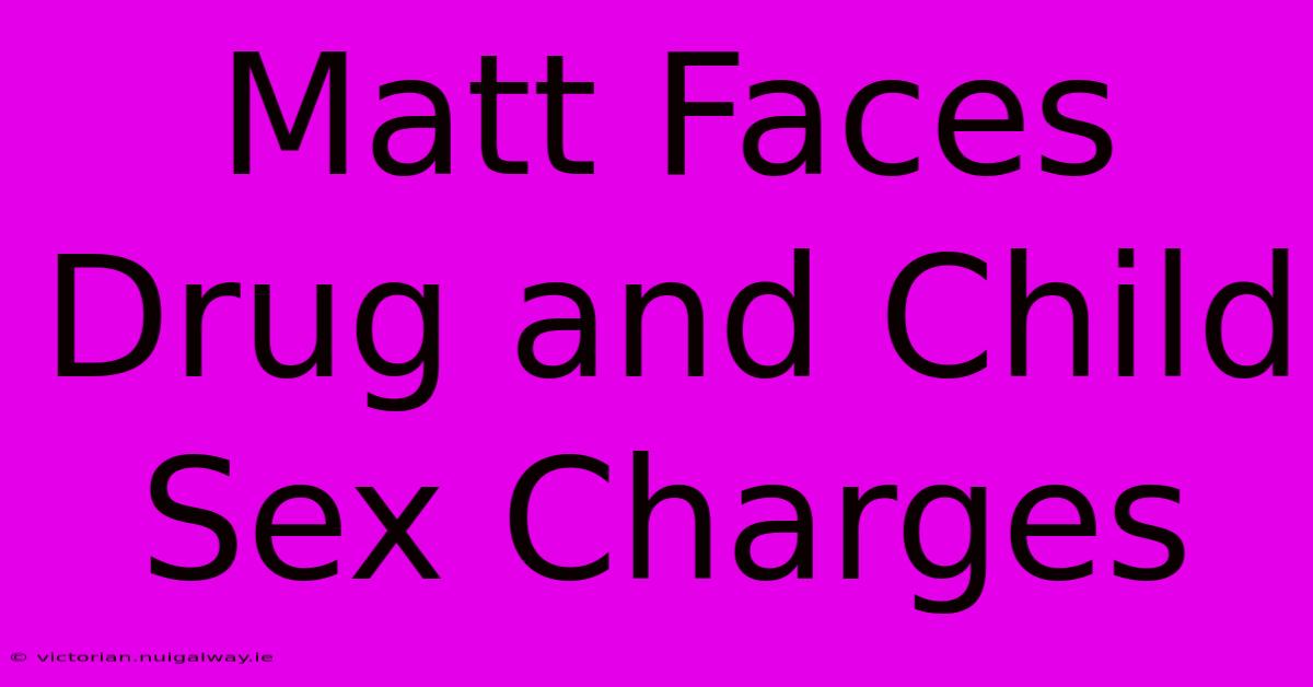 Matt Faces Drug And Child Sex Charges