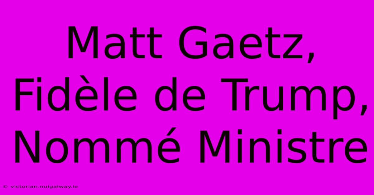 Matt Gaetz, Fidèle De Trump, Nommé Ministre