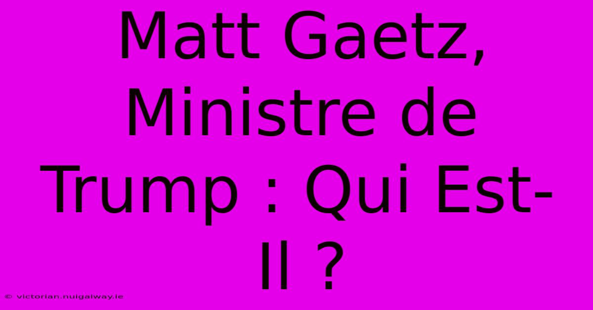 Matt Gaetz, Ministre De Trump : Qui Est-Il ?