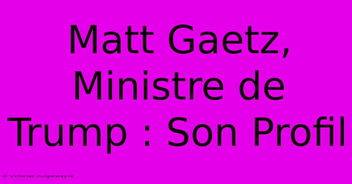 Matt Gaetz, Ministre De Trump : Son Profil 