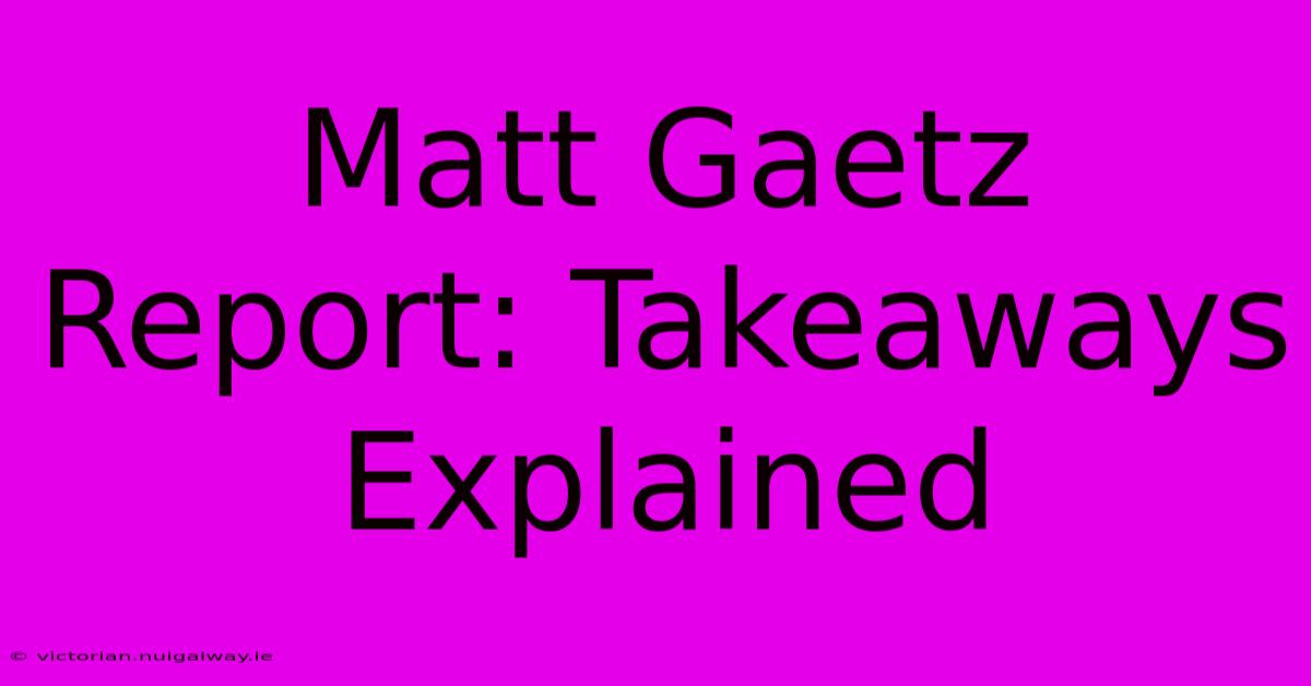 Matt Gaetz Report: Takeaways Explained