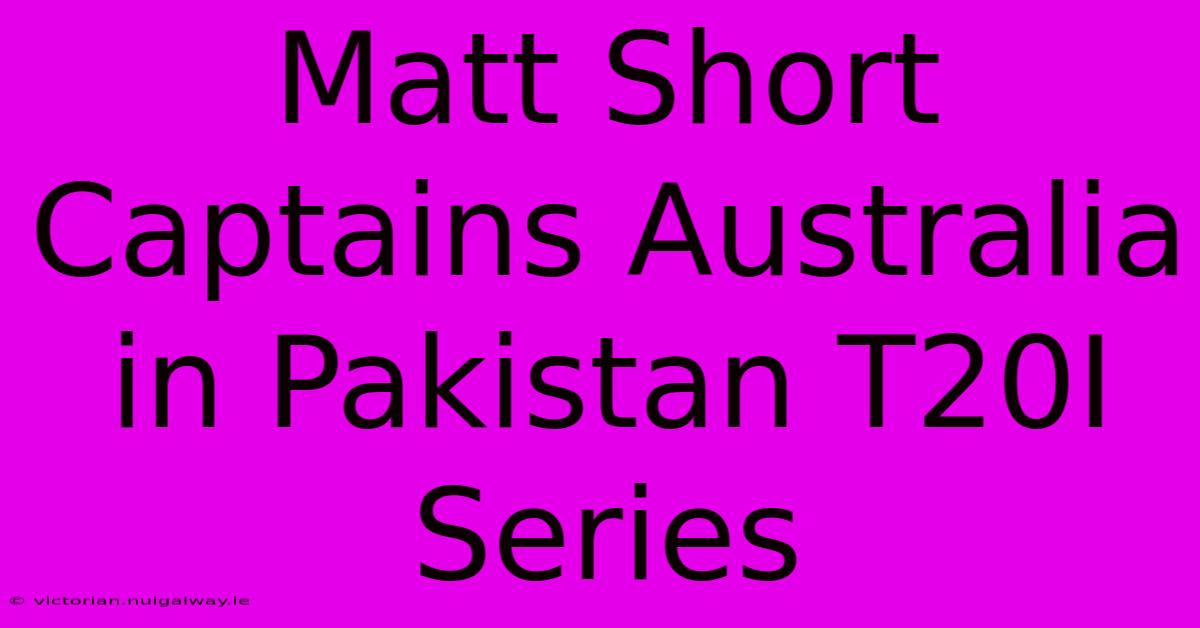 Matt Short Captains Australia In Pakistan T20I Series