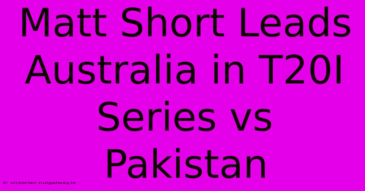 Matt Short Leads Australia In T20I Series Vs Pakistan