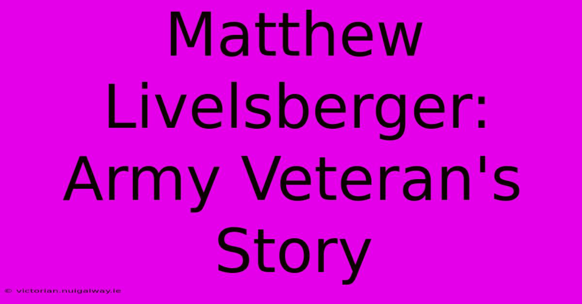 Matthew Livelsberger:  Army Veteran's Story