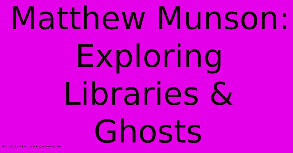 Matthew Munson: Exploring Libraries & Ghosts