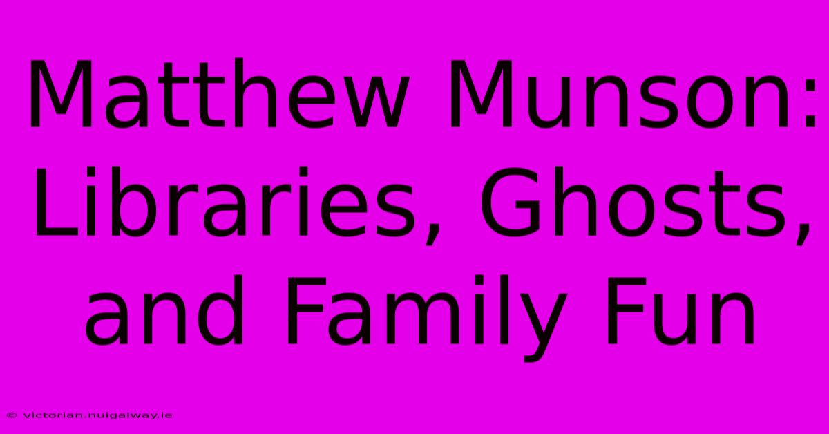 Matthew Munson: Libraries, Ghosts, And Family Fun 