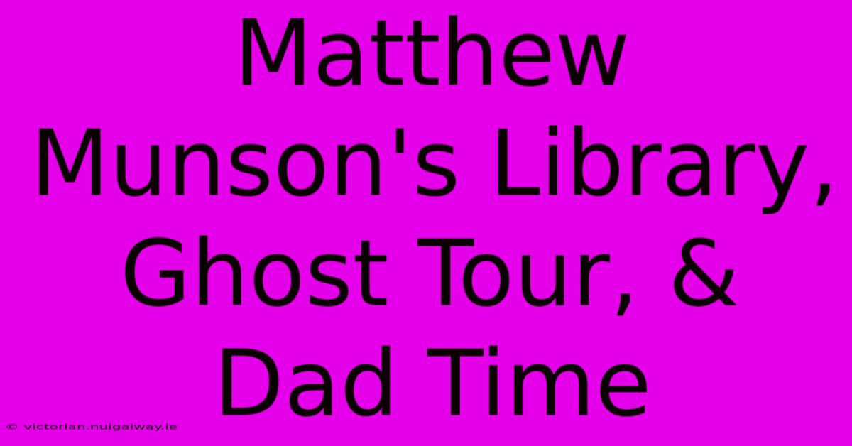 Matthew Munson's Library, Ghost Tour, & Dad Time