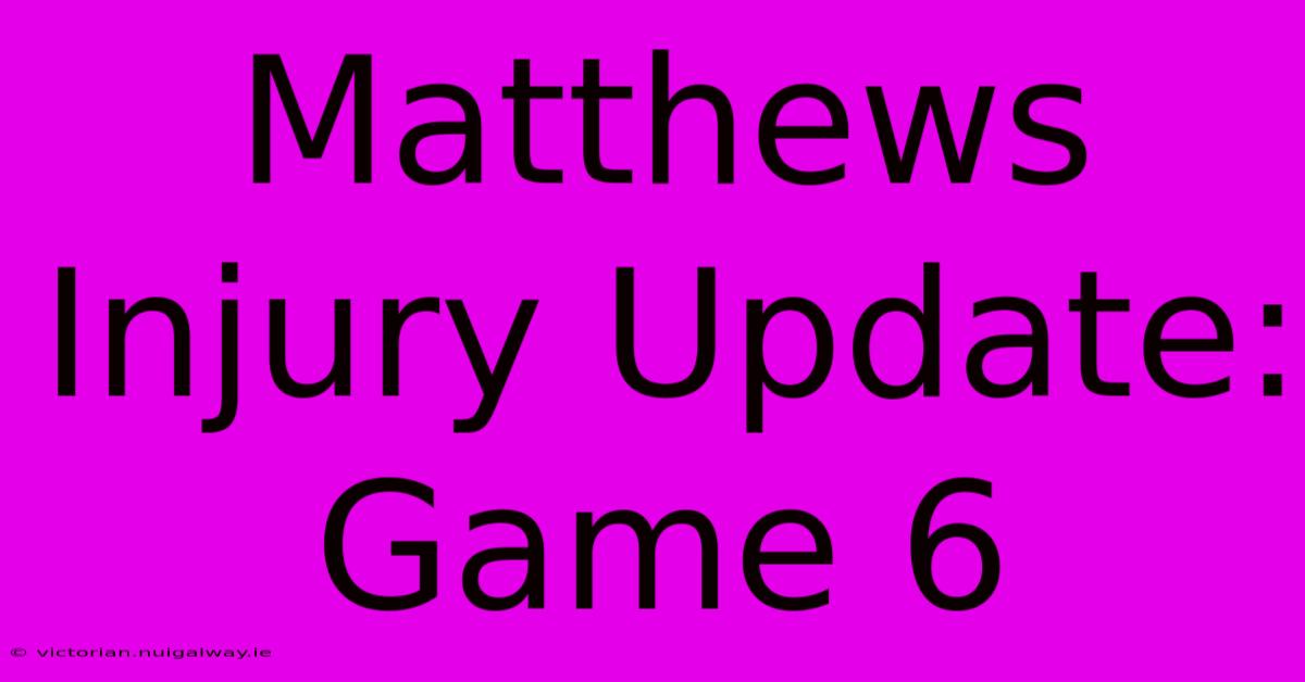 Matthews Injury Update: Game 6