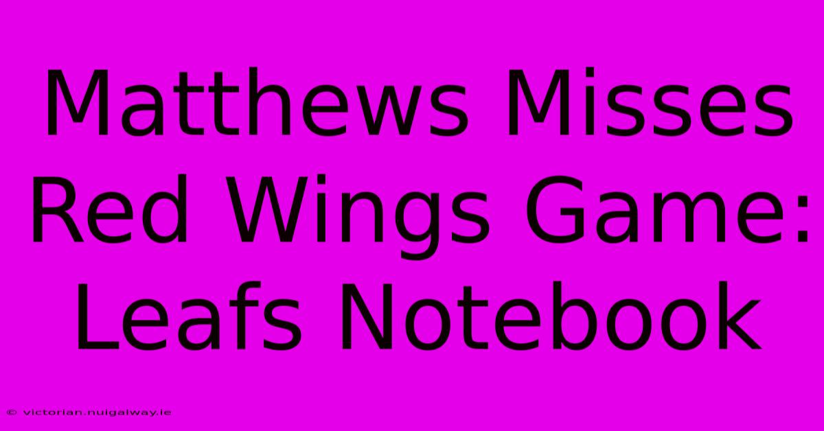 Matthews Misses Red Wings Game: Leafs Notebook