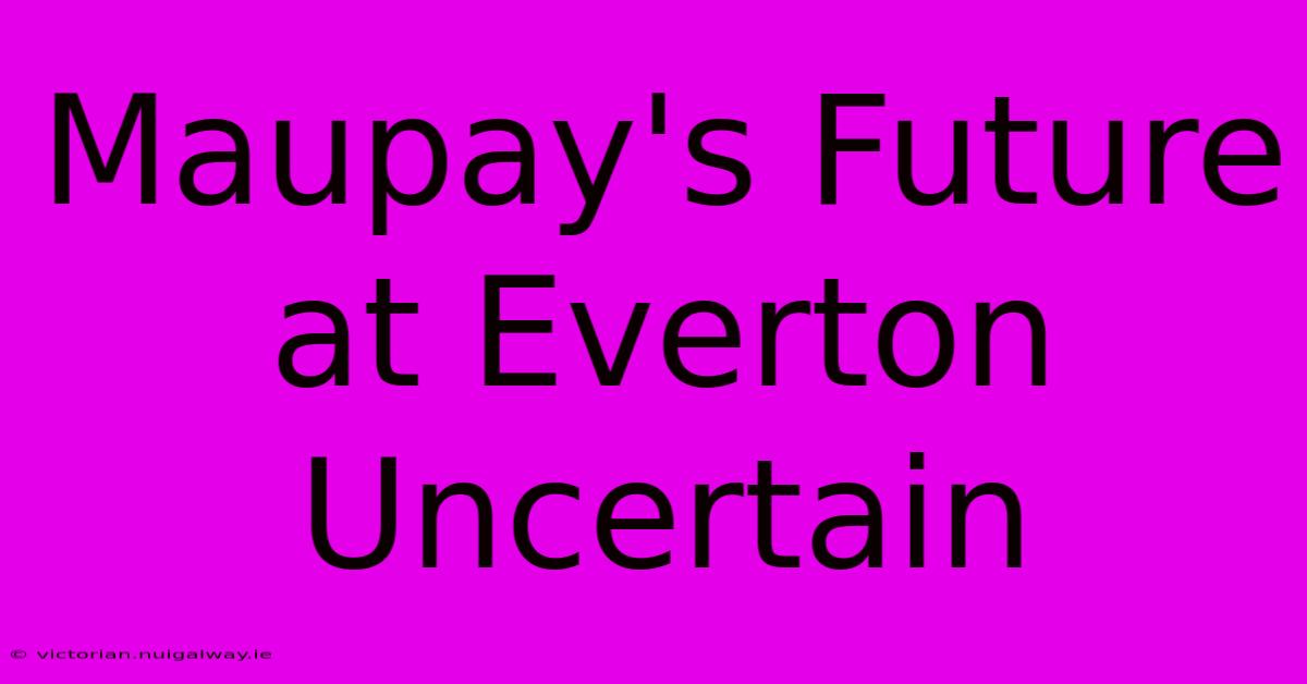 Maupay's Future At Everton Uncertain