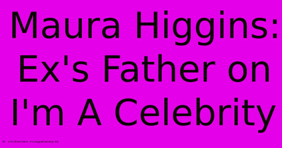 Maura Higgins: Ex's Father On I'm A Celebrity 