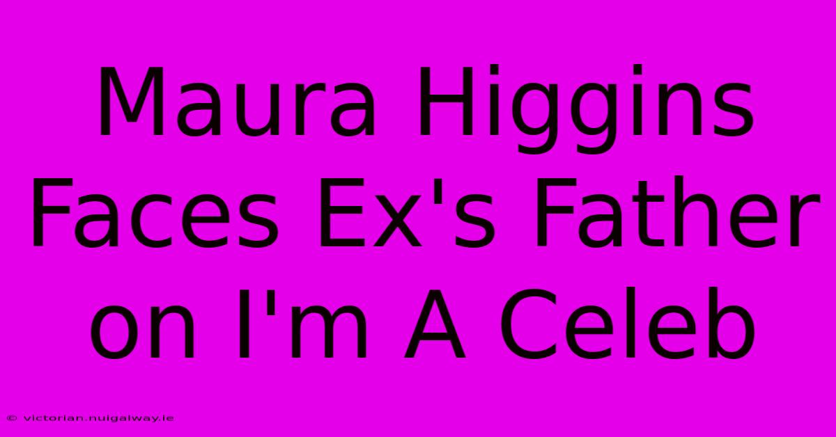 Maura Higgins Faces Ex's Father On I'm A Celeb