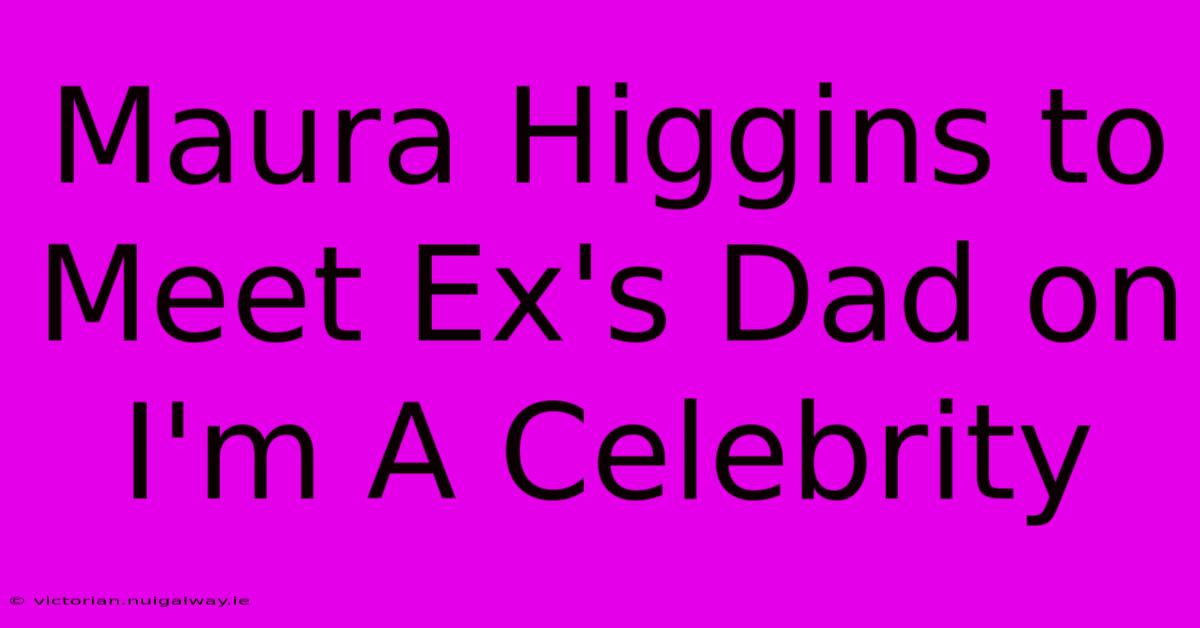 Maura Higgins To Meet Ex's Dad On I'm A Celebrity