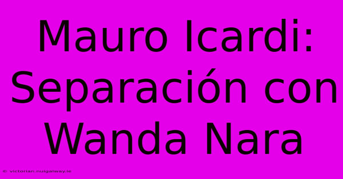 Mauro Icardi: Separación Con Wanda Nara