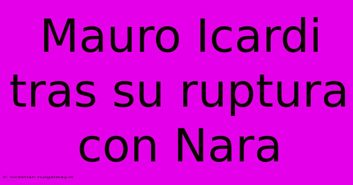 Mauro Icardi Tras Su Ruptura Con Nara