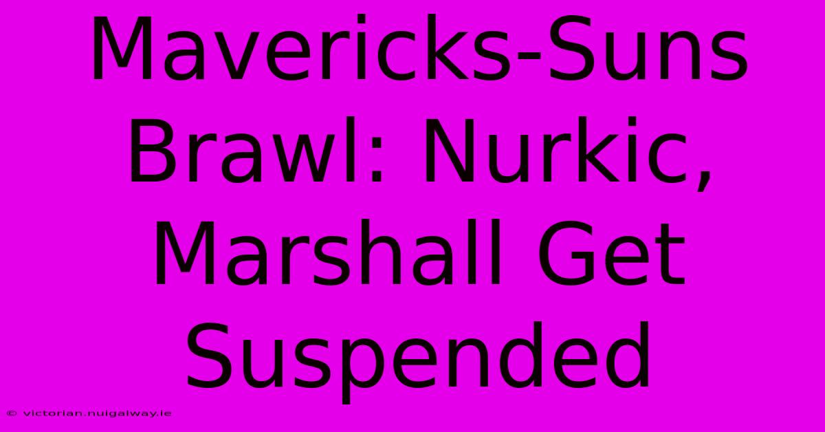 Mavericks-Suns Brawl: Nurkic, Marshall Get Suspended