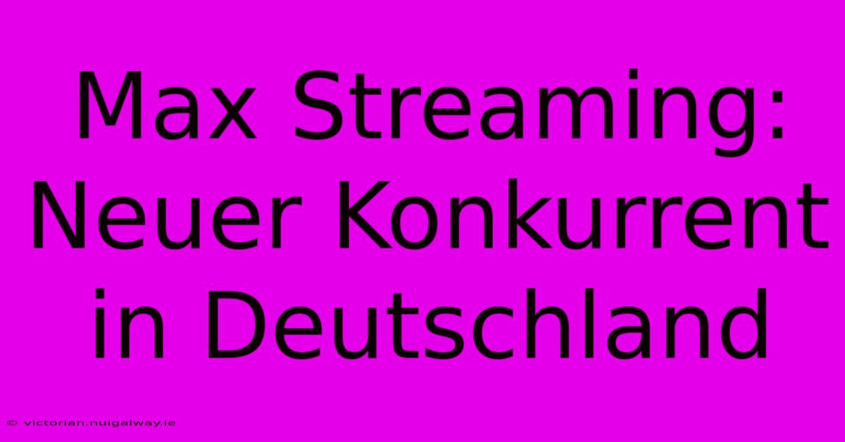 Max Streaming: Neuer Konkurrent In Deutschland 