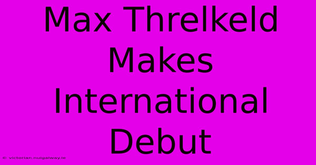 Max Threlkeld Makes International Debut