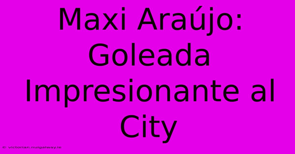 Maxi Araújo: Goleada Impresionante Al City