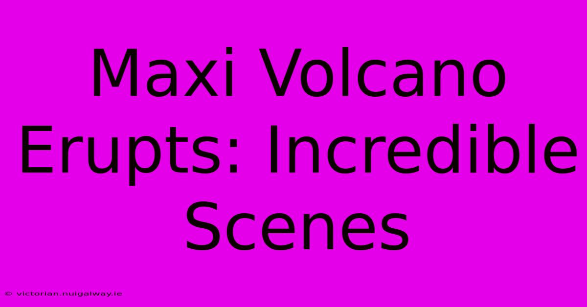 Maxi Volcano Erupts: Incredible Scenes