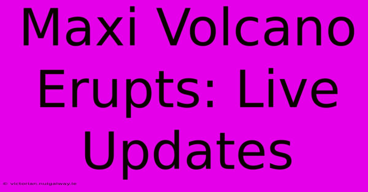 Maxi Volcano Erupts: Live Updates