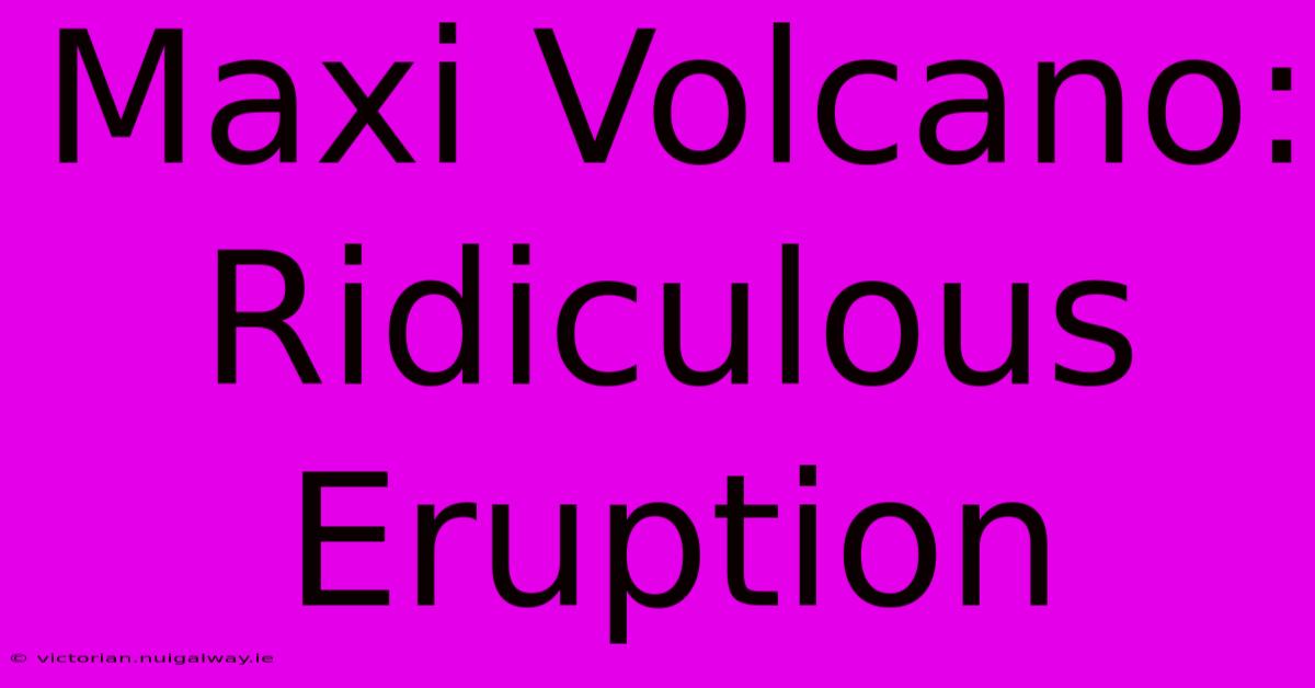 Maxi Volcano: Ridiculous Eruption