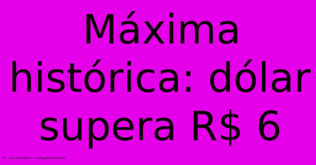 Máxima Histórica: Dólar Supera R$ 6