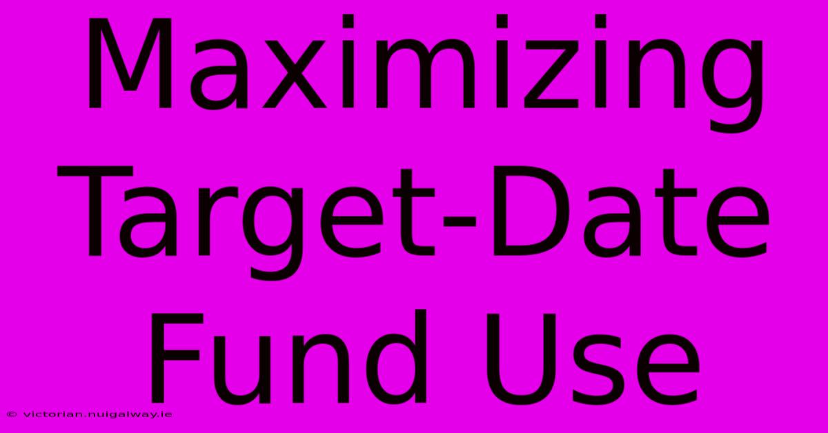 Maximizing Target-Date Fund Use