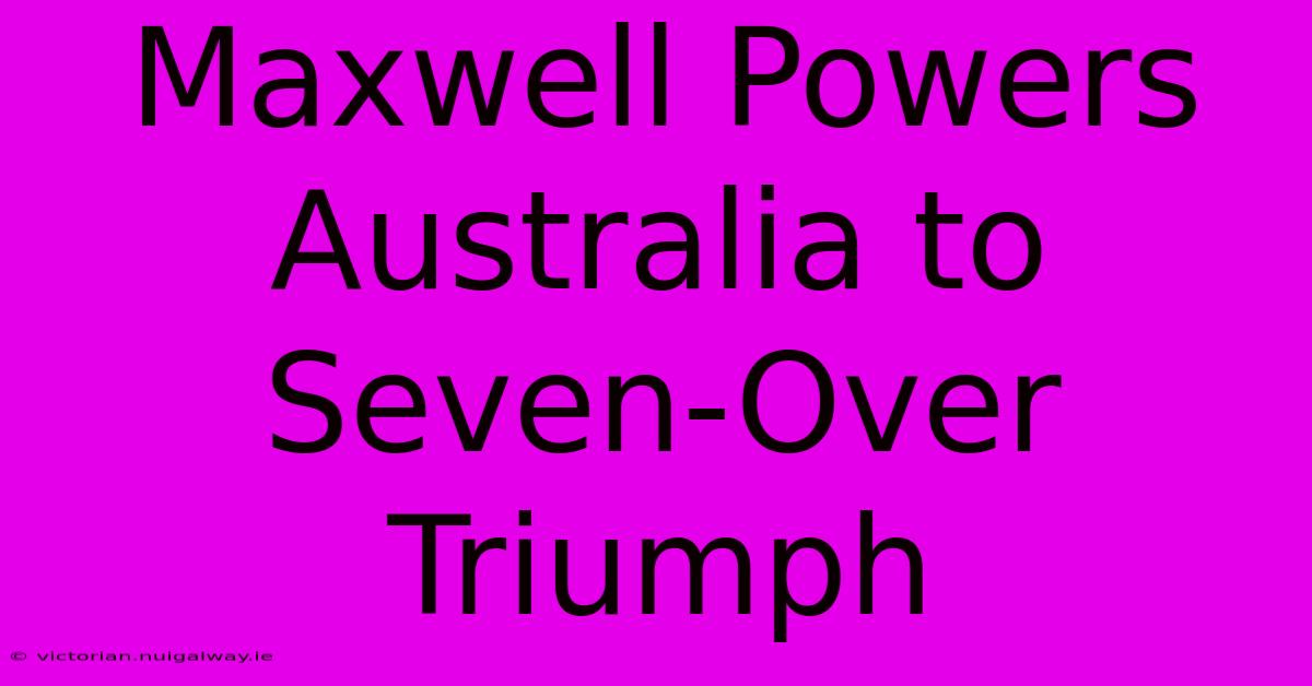 Maxwell Powers Australia To Seven-Over Triumph 