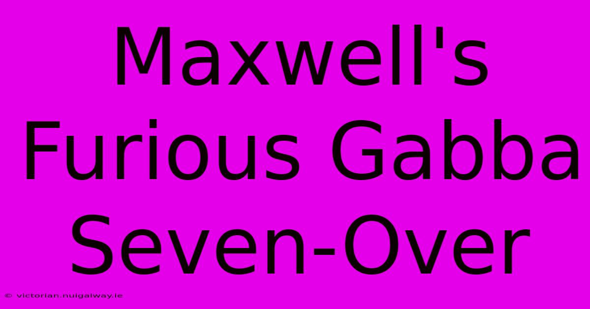 Maxwell's Furious Gabba Seven-Over