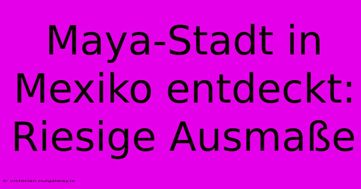 Maya-Stadt In Mexiko Entdeckt: Riesige Ausmaße